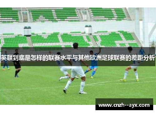 英联到底是怎样的联赛水平与其他欧洲足球联赛的差距分析