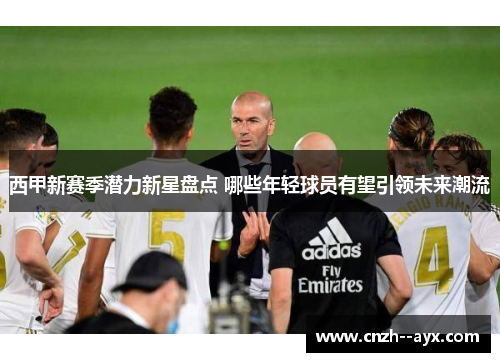 西甲新赛季潜力新星盘点 哪些年轻球员有望引领未来潮流