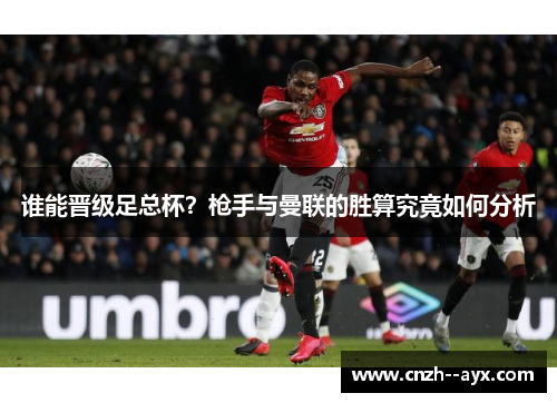 谁能晋级足总杯？枪手与曼联的胜算究竟如何分析