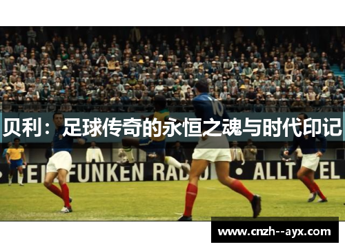 贝利：足球传奇的永恒之魂与时代印记