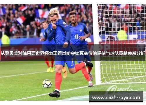 从登贝莱对阵巴西世界杯表现看其防守端真实价值评估与球队贡献关系分析