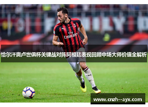 恰尔汗奥卢世俱杯关键战对阵阿根廷表现回顾中场大师价值全解析