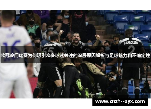 欧冠冷门比赛为何吸引众多球迷关注的深层原因解析与足球魅力和不确定性