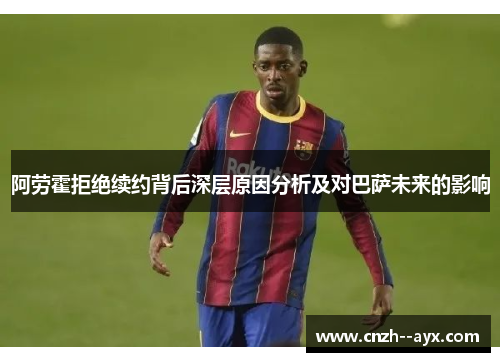 阿劳霍拒绝续约背后深层原因分析及对巴萨未来的影响