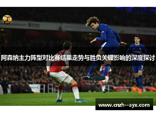 阿森纳主力阵型对比赛结果走势与胜负关键影响的深度探讨