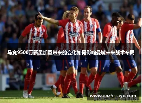 马竞9500万新星加盟带来的变化如何影响曼城未来战术布局