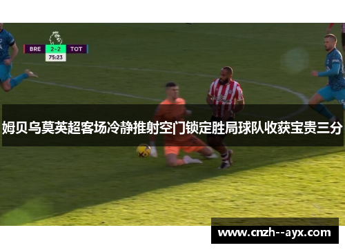 姆贝乌莫英超客场冷静推射空门锁定胜局球队收获宝贵三分
