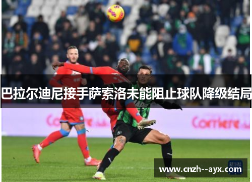 巴拉尔迪尼接手萨索洛未能阻止球队降级结局