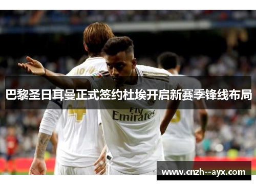 巴黎圣日耳曼正式签约杜埃开启新赛季锋线布局