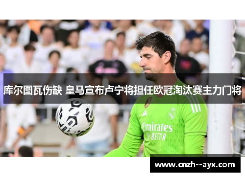 库尔图瓦伤缺 皇马宣布卢宁将担任欧冠淘汰赛主力门将