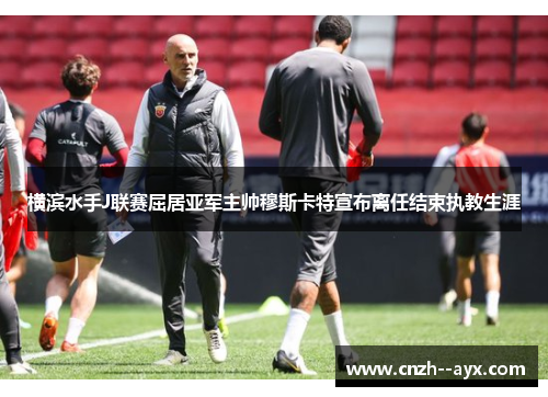 横滨水手J联赛屈居亚军主帅穆斯卡特宣布离任结束执教生涯