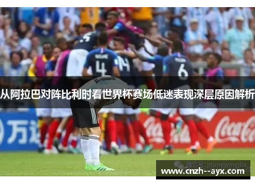 从阿拉巴对阵比利时看世界杯赛场低迷表现深层原因解析