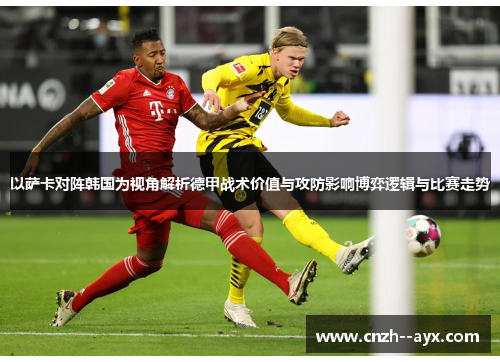 以萨卡对阵韩国为视角解析德甲战术价值与攻防影响博弈逻辑与比赛走势