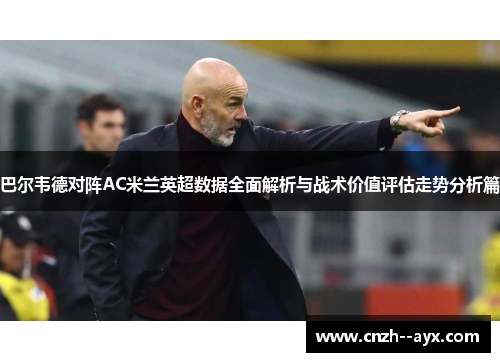 巴尔韦德对阵AC米兰英超数据全面解析与战术价值评估走势分析篇