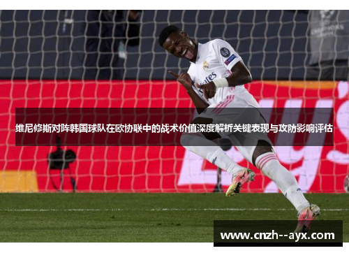 维尼修斯对阵韩国球队在欧协联中的战术价值深度解析关键表现与攻防影响评估
